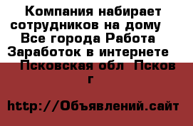 Компания набирает сотрудников на дому  - Все города Работа » Заработок в интернете   . Псковская обл.,Псков г.